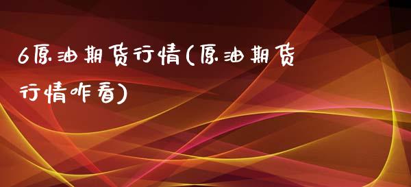 6原油期货行情(原油期货行情咋看)