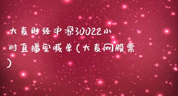 大麦财经沪深30022小时直播室喊单(大麦网股票)