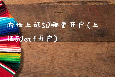 内地上证50哪里开户(上证50etf开户)