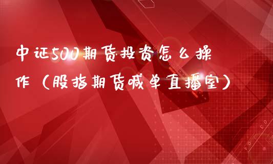 中证500期货投资怎么操作（股指期货喊单直播室）