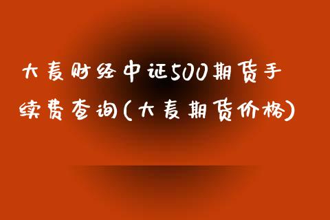 大麦财经中证500期货手续费查询(大麦期货价格)