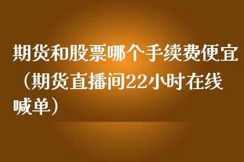 期货和股票哪个手续费便宜（期货直播间22小时在线喊单）