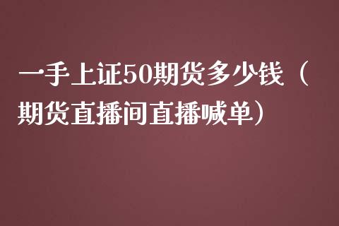 一手上证50期货多少钱（期货直播间直播喊单）