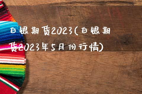 白银期货2023(白银期货2023年5月份行情)