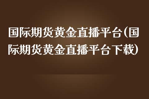 国际期货黄金直播平台(国际期货黄金直播平台下载)