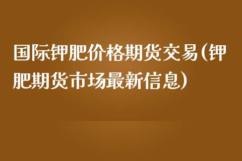 国际钾肥价格期货交易(钾肥期货市场最新信息)