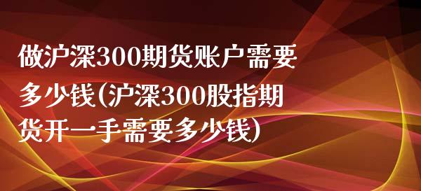 做沪深300期货账户需要多少钱(沪深300股指期货开一手需要多少钱)