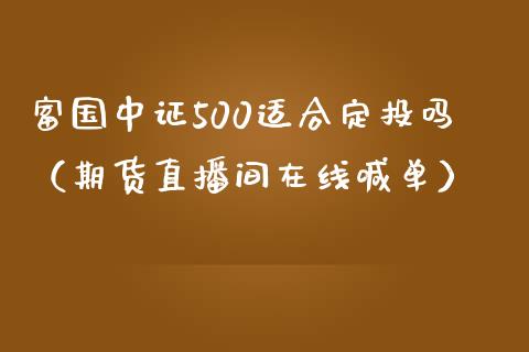 富国中证500适合定投吗（期货直播间在线喊单）