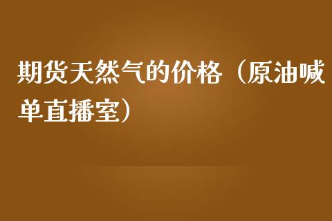 期货天然气的价格（原油喊单直播室）