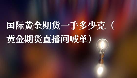 国际黄金期货一手多少克（黄金期货直播间喊单）