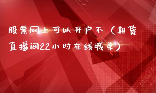 股票网上可以开户不（期货直播间22小时在线喊单）