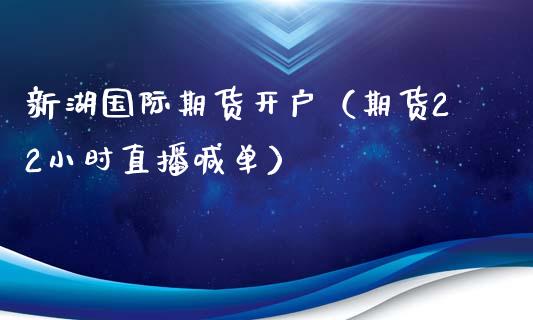 新湖国际期货开户（期货22小时直播喊单）