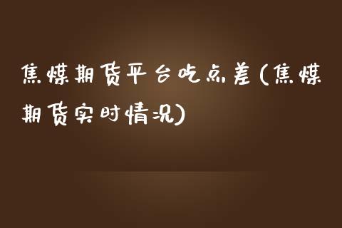 焦煤期货平台吃点差(焦煤期货实时情况)