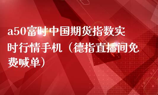 a50富时中国期货指数实时行情手机（德指直播间免费喊单）