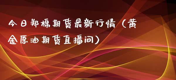 今日郑棉期货最新行情（黄金原油期货直播间）