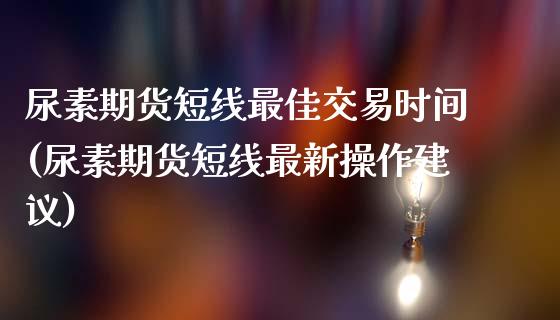 尿素期货短线最佳交易时间(尿素期货短线最新操作建议)