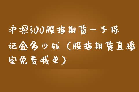 沪深300股指期货一手保证金多少钱（股指期货直播室免费喊单）