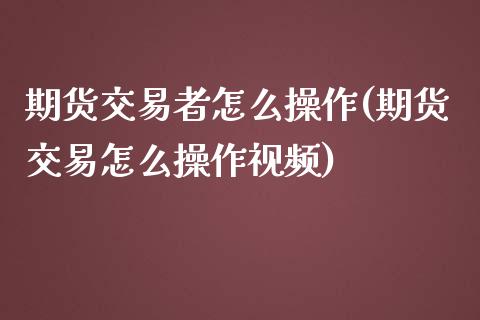 期货交易者怎么操作(期货交易怎么操作视频)