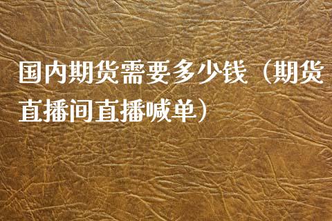 国内期货需要多少钱（期货直播间直播喊单）