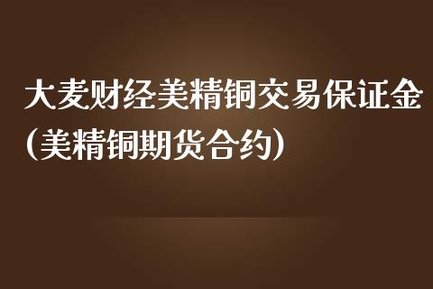 大麦财经美精铜交易保证金(美精铜期货合约)