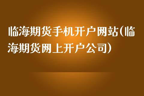 临海期货手机开户网站(临海期货网上开户公司)