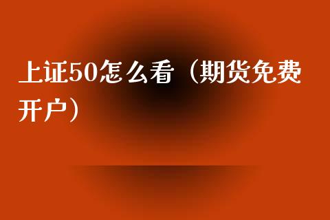 上证50怎么看（期货免费开户）