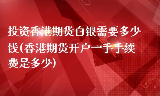 投资香港期货白银需要多少钱(香港期货开户一手手续费是多少)