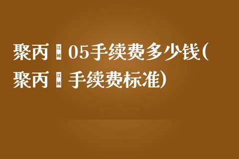 聚丙烯05手续费多少钱(聚丙烯手续费标准)