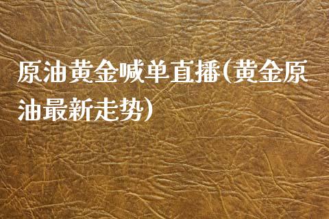 原油黄金喊单直播(黄金原油最新走势)