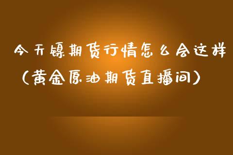 今天镍期货行情怎么会这样（黄金原油期货直播间）