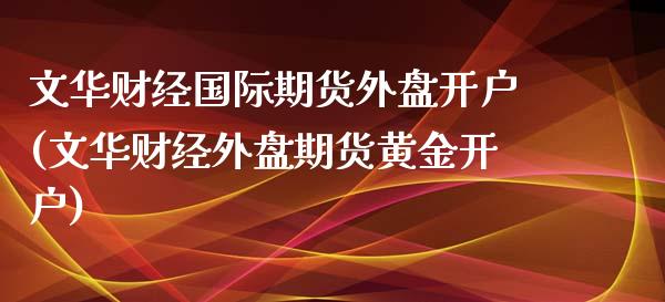 文华财经国际期货外盘开户(文华财经外盘期货黄金开户)