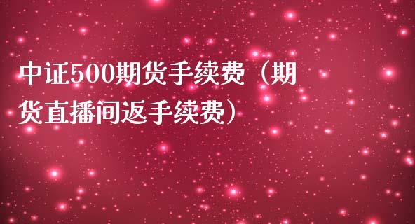 中证500期货手续费（期货直播间返手续费）