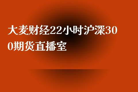 大麦财经22小时沪深300期货直播室