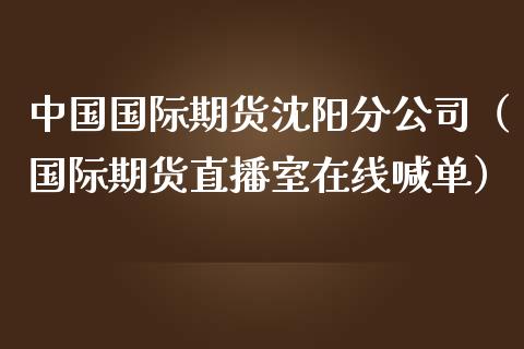 中国国际期货沈阳分公司（国际期货直播室在线喊单）