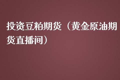 投资豆粕期货（黄金原油期货直播间）