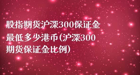 股指期货沪深300保证金最低多少港币(沪深300期货保证金比例)