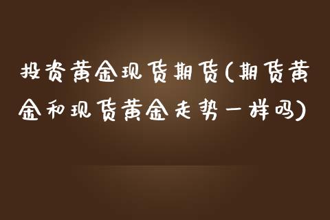 投资黄金现货期货(期货黄金和现货黄金走势一样吗)