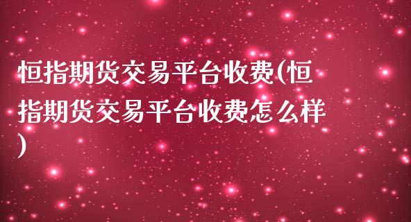 恒指期货交易平台收费(恒指期货交易平台收费怎么样)