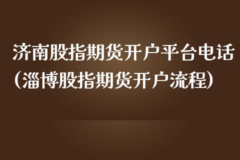 济南股指期货开户平台电话(淄博股指期货开户流程)