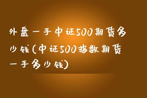 外盘一手中证500期货多少钱(中证500指数期货一手多少钱)