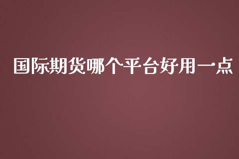 国际期货哪个平台好用一点