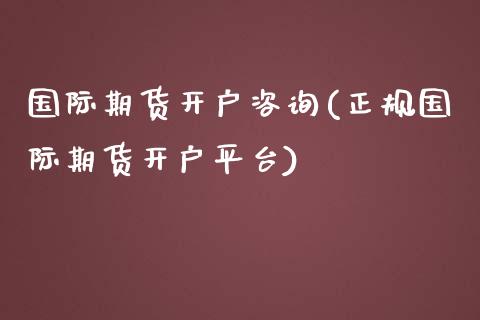 国际期货开户咨询(正规国际期货开户平台)