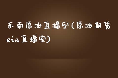 东南原油直播室(原油期货eia直播室)