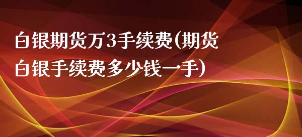 白银期货万3手续费(期货白银手续费多少钱一手)