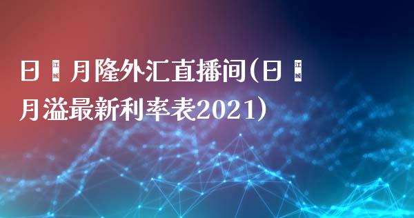 日鑫月隆外汇直播间(日鑫月溢最新利率表2021)