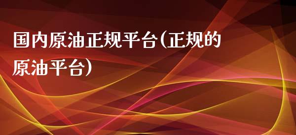 国内原油正规平台(正规的原油平台)