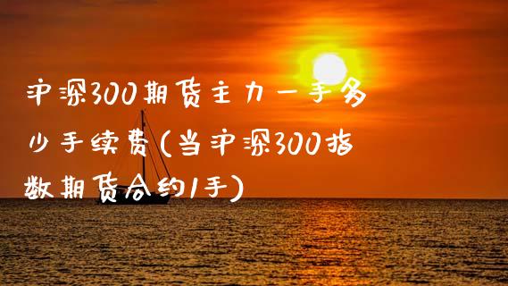 沪深300期货主力一手多少手续费(当沪深300指数期货合约1手)