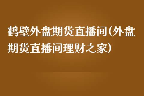 鹤壁外盘期货直播间(外盘期货直播间理财之家)