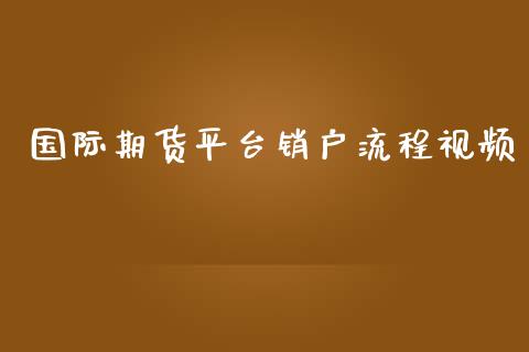 国际期货平台销户流程视频