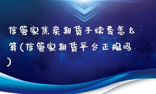 信管家焦炭期货手续费怎么算(信管家期货平台正规吗)